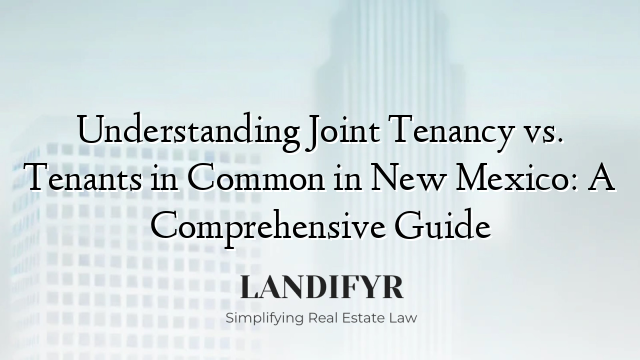 Understanding Joint Tenancy vs. Tenants in Common in New Mexico: A Comprehensive Guide