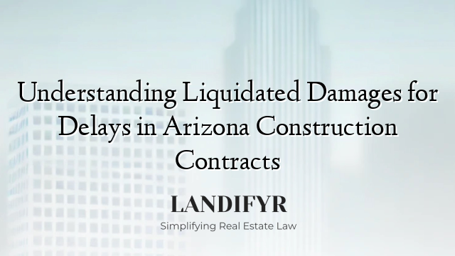 Understanding Liquidated Damages for Delays in Arizona Construction Contracts