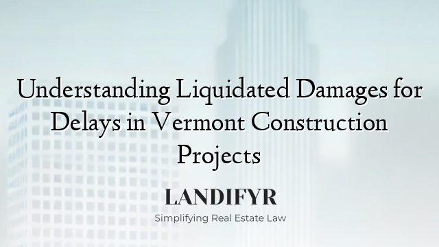 Understanding Liquidated Damages for Delays in Vermont Construction Projects