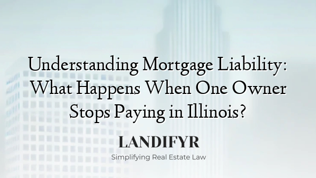 Understanding Mortgage Liability: What Happens When One Owner Stops Paying in Illinois?