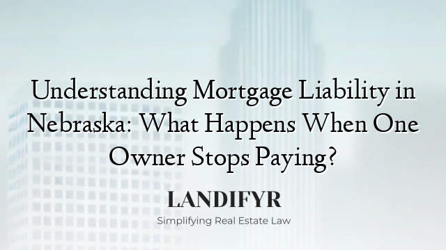 Understanding Mortgage Liability in Nebraska: What Happens When One Owner Stops Paying?