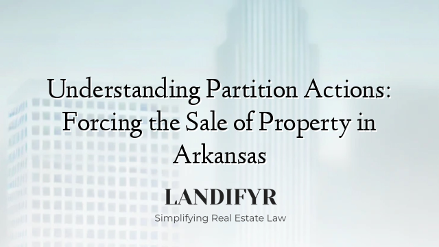 Understanding Partition Actions: Forcing the Sale of Property in Arkansas