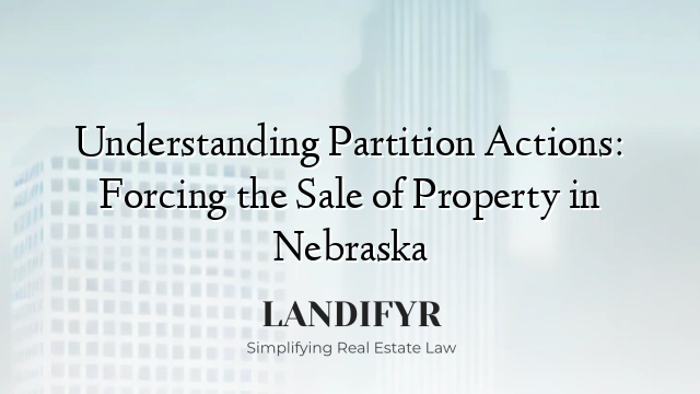 Understanding Partition Actions: Forcing the Sale of Property in Nebraska