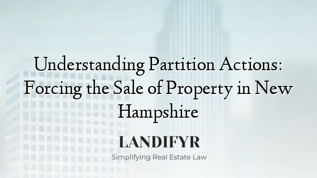 Understanding Partition Actions: Forcing the Sale of Property in New Hampshire