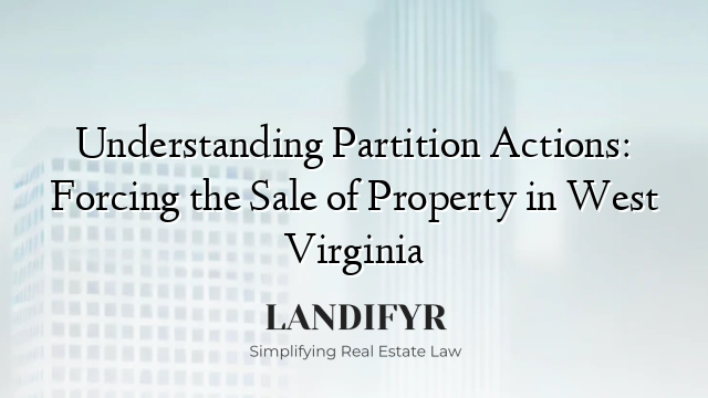 Understanding Partition Actions: Forcing the Sale of Property in West Virginia