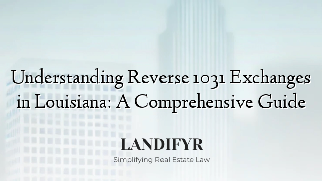 Understanding Reverse 1031 Exchanges in Louisiana: A Comprehensive Guide