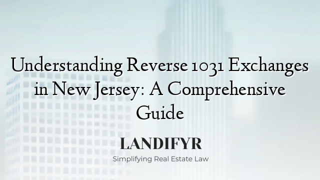 Understanding Reverse 1031 Exchanges in New Jersey: A Comprehensive Guide