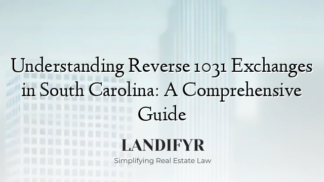 Understanding Reverse 1031 Exchanges in South Carolina: A Comprehensive Guide