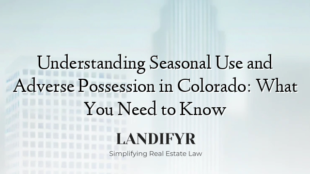 Understanding Seasonal Use and Adverse Possession in Colorado: What You Need to Know