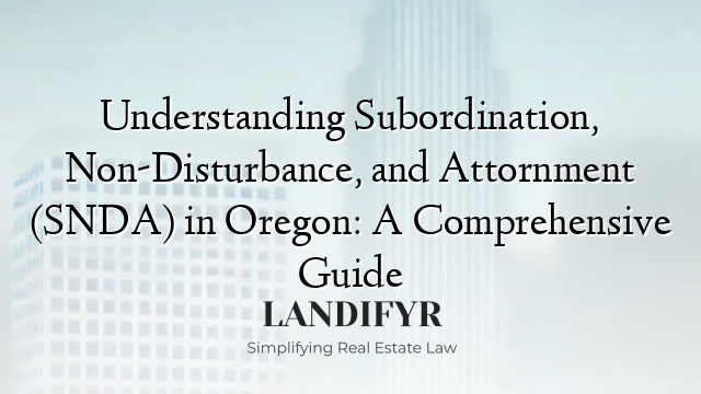 Understanding Subordination, Non-Disturbance, and Attornment (SNDA) in Oregon: A Comprehensive Guide