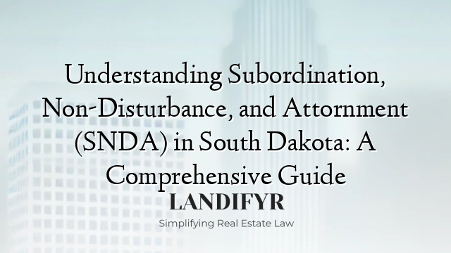Understanding Subordination, Non-Disturbance, and Attornment (SNDA) in South Dakota: A Comprehensive Guide