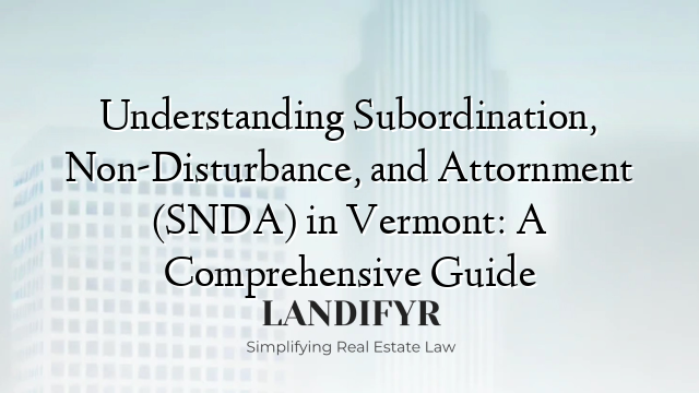 Understanding Subordination, Non-Disturbance, and Attornment (SNDA) in Vermont: A Comprehensive Guide