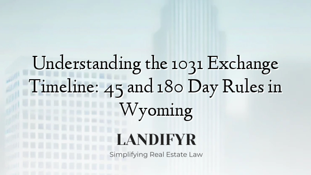 Understanding the 1031 Exchange Timeline: 45 and 180 Day Rules in Wyoming