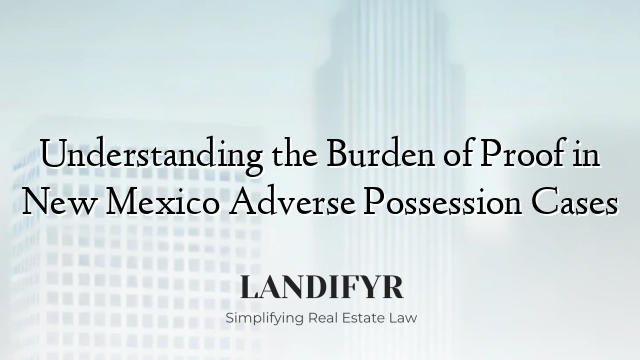 Understanding the Burden of Proof in New Mexico Adverse Possession Cases