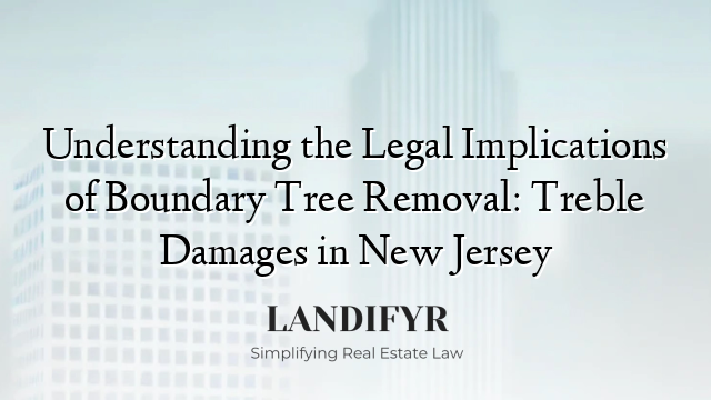 Understanding the Legal Implications of Boundary Tree Removal: Treble Damages in New Jersey