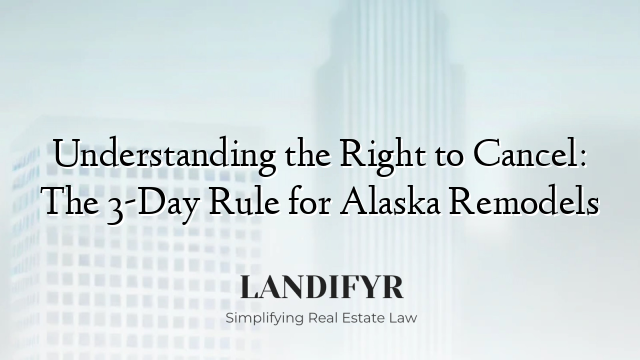 Understanding the Right to Cancel: The 3-Day Rule for Alaska Remodels