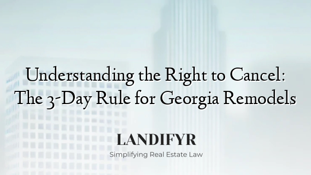 Understanding the Right to Cancel: The 3-Day Rule for Georgia Remodels