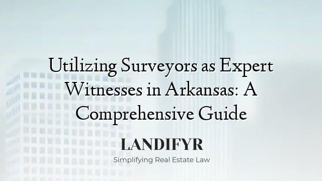 Utilizing Surveyors as Expert Witnesses in Arkansas: A Comprehensive Guide