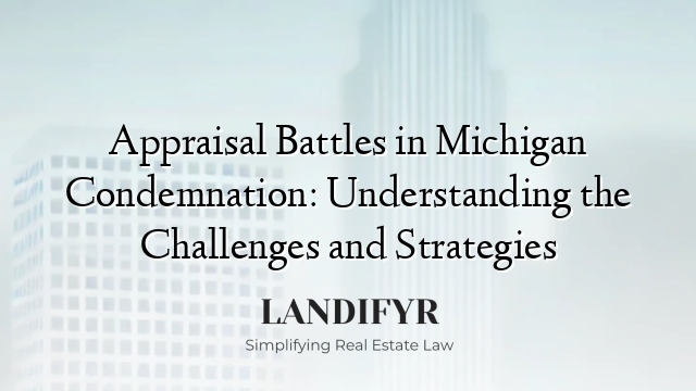 Appraisal Battles in Michigan Condemnation: Understanding the Challenges and Strategies