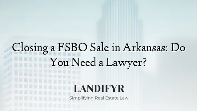 Closing a FSBO Sale in Arkansas: Do You Need a Lawyer?