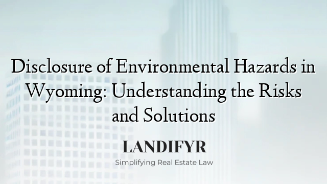 Disclosure of Environmental Hazards in Wyoming: Understanding the Risks and Solutions