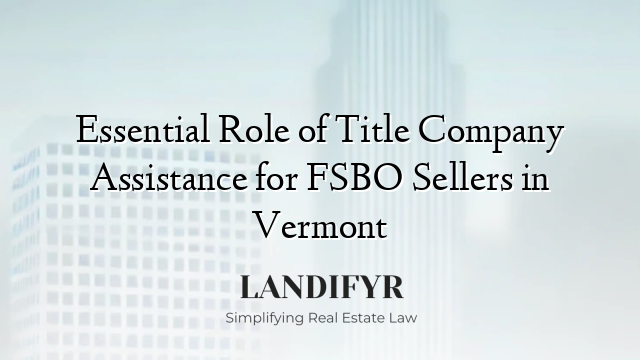 Essential Role of Title Company Assistance for FSBO Sellers in Vermont