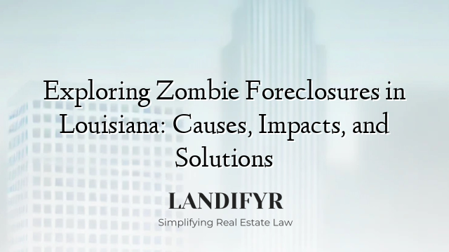 Exploring Zombie Foreclosures in Louisiana: Causes, Impacts, and Solutions