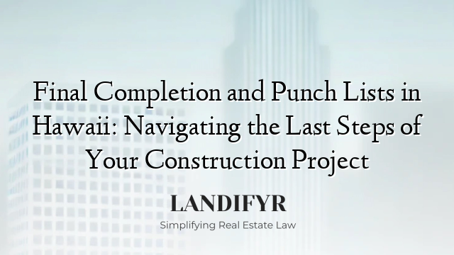 Final Completion and Punch Lists in Hawaii: Navigating the Last Steps of Your Construction Project