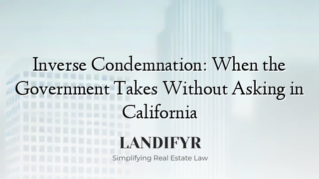 Inverse Condemnation: When the Government Takes Without Asking in California