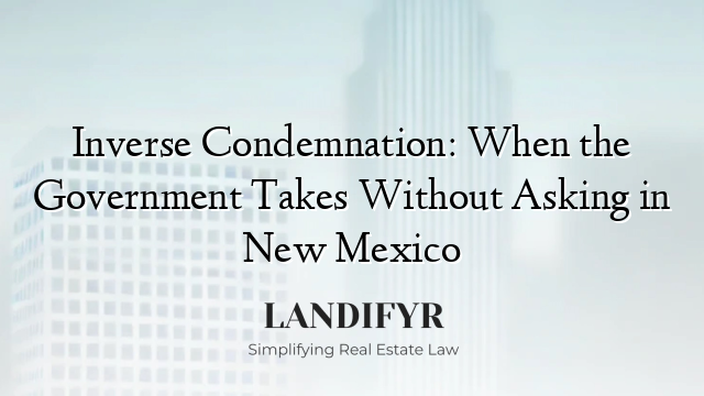 Inverse Condemnation: When the Government Takes Without Asking in New Mexico