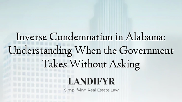 Inverse Condemnation in Alabama: Understanding When the Government Takes Without Asking