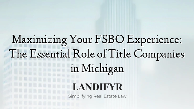 Maximizing Your FSBO Experience: The Essential Role of Title Companies in Michigan