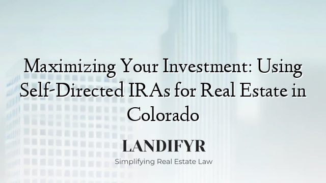 Maximizing Your Investment: Using Self-Directed IRAs for Real Estate in Colorado