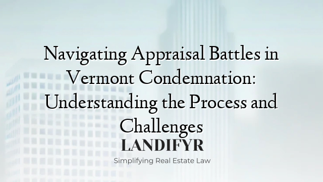 Navigating Appraisal Battles in Vermont Condemnation: Understanding the Process and Challenges