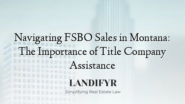 Navigating FSBO Sales in Montana: The Importance of Title Company Assistance