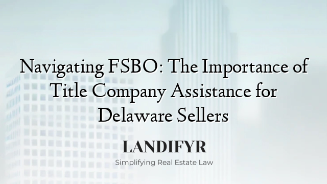 Navigating FSBO: The Importance of Title Company Assistance for Delaware Sellers