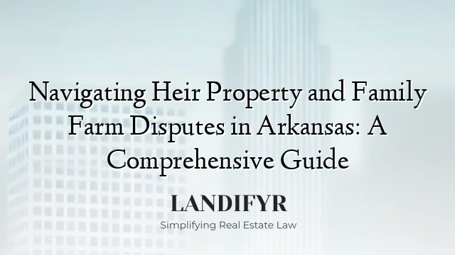 Navigating Heir Property and Family Farm Disputes in Arkansas: A Comprehensive Guide