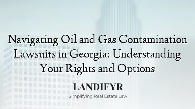 Navigating Oil and Gas Contamination Lawsuits in Georgia: Understanding Your Rights and Options