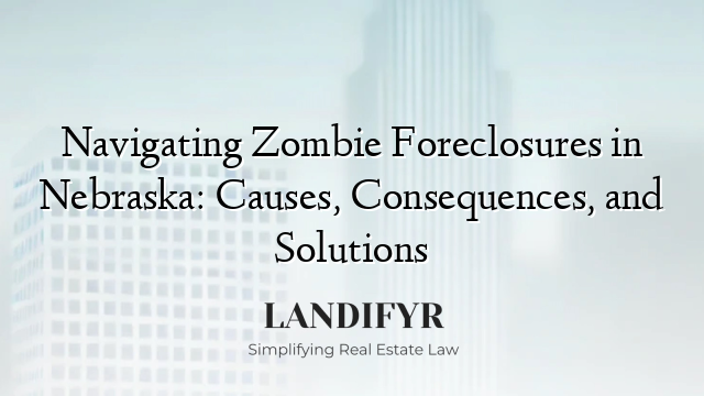 Navigating Zombie Foreclosures in Nebraska: Causes, Consequences, and Solutions