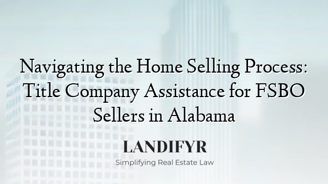 Navigating the Home Selling Process: Title Company Assistance for FSBO Sellers in Alabama