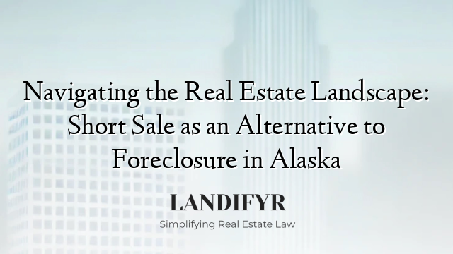 Navigating the Real Estate Landscape: Short Sale as an Alternative to Foreclosure in Alaska