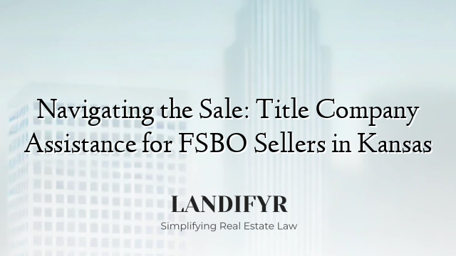 Navigating the Sale: Title Company Assistance for FSBO Sellers in Kansas