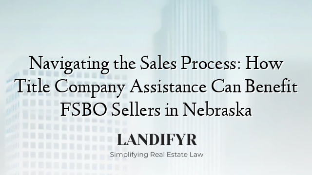 Navigating the Sales Process: How Title Company Assistance Can Benefit FSBO Sellers in Nebraska