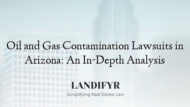 Oil and Gas Contamination Lawsuits in Arizona: An In-Depth Analysis