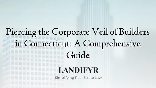 Piercing the Corporate Veil of Builders in Connecticut: A Comprehensive Guide