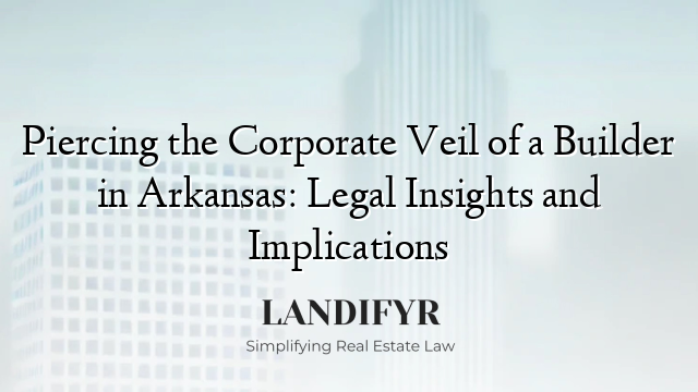 Piercing the Corporate Veil of a Builder in Arkansas: Legal Insights and Implications