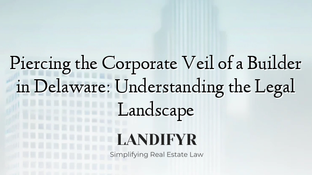 Piercing the Corporate Veil of a Builder in Delaware: Understanding the Legal Landscape