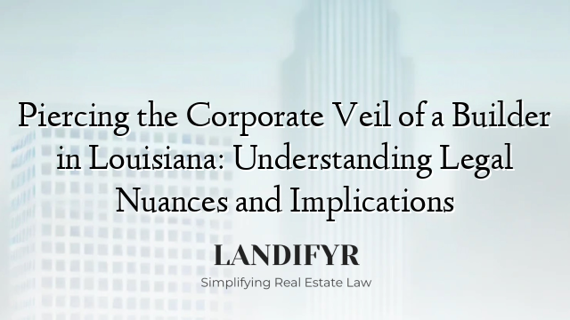 Piercing the Corporate Veil of a Builder in Louisiana: Understanding Legal Nuances and Implications