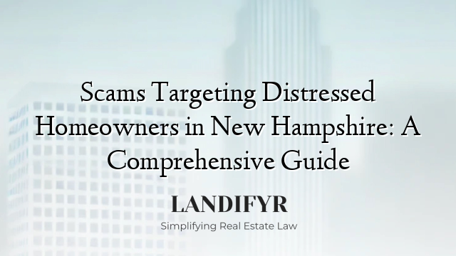 Scams Targeting Distressed Homeowners in New Hampshire: A Comprehensive Guide