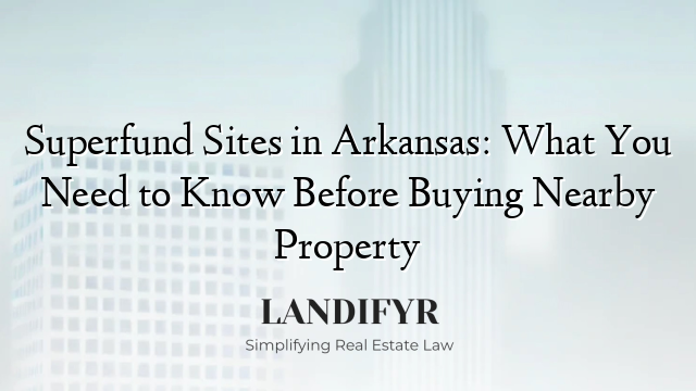 Superfund Sites in Arkansas: What You Need to Know Before Buying Nearby Property